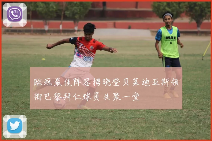 欧冠最佳阵容揭晓登贝莱迪亚斯领衔巴黎拜仁球员共聚一堂