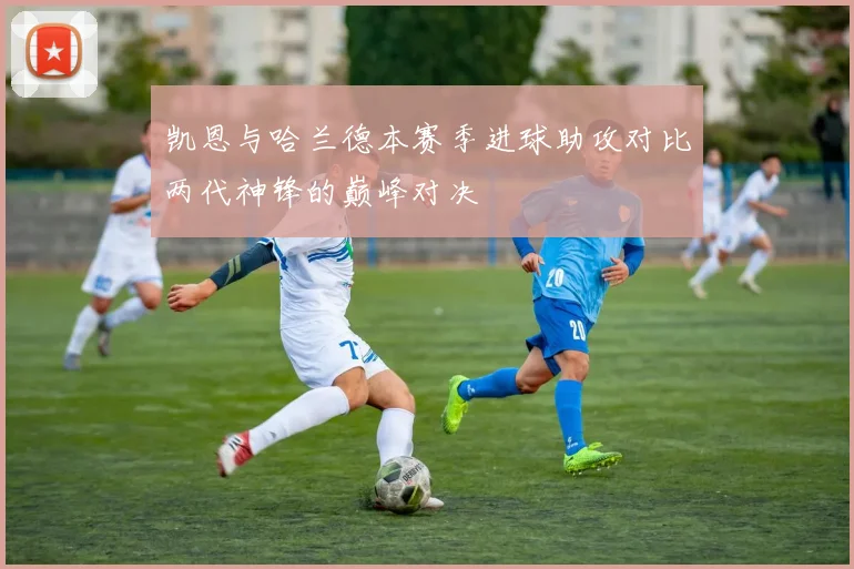 凯恩与哈兰德本赛季进球助攻对比两代神锋的巅峰对决