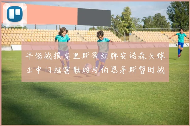 半场战报克里斯蒂红牌安诺森头球击中门框富勒姆与伯恩茅斯暂时战成平局