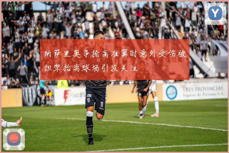 纳萨里奥争抢高准翼时意外受伤被担架抬离球场引发关注
