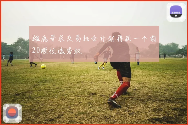 雄鹿寻求交易机会计划再获一个前20顺位选秀权