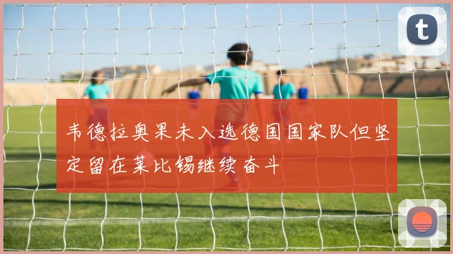 韦德拉奥果未入选德国国家队但坚定留在莱比锡继续奋斗