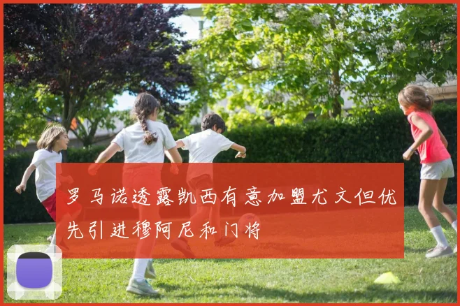 罗马诺透露凯西有意加盟尤文但优先引进穆阿尼和门将