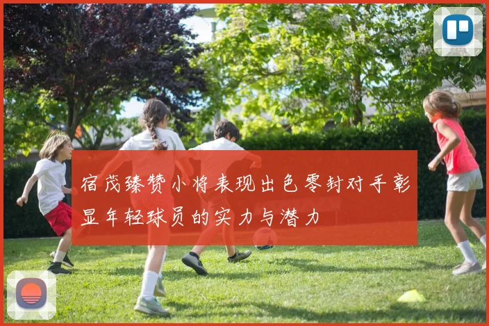 宿茂臻赞小将表现出色零封对手彰显年轻球员的实力与潜力