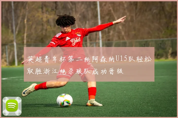 英超青年杯第二轮阿森纳U15队轻松取胜浙江绝杀狼队成功晋级