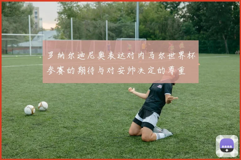 罗纳尔迪尼奥表达对内马尔世界杯参赛的期待与对安帅决定的尊重