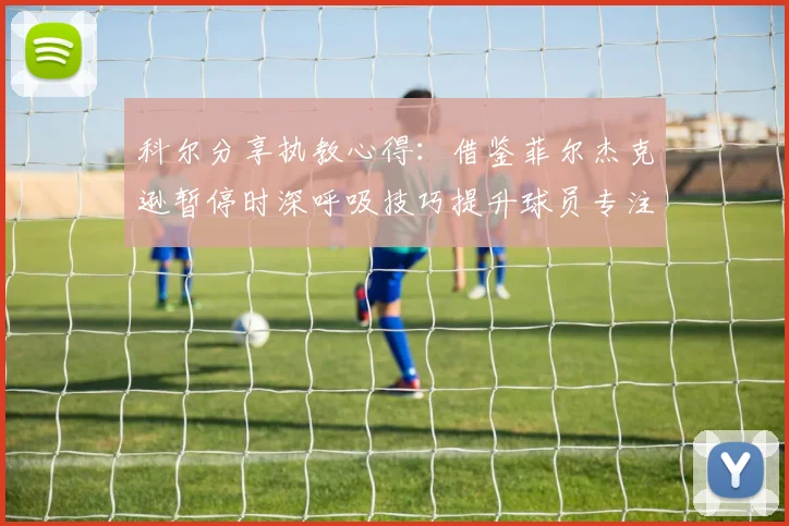 科尔分享执教心得：借鉴菲尔杰克逊暂停时深呼吸技巧提升球员专注力