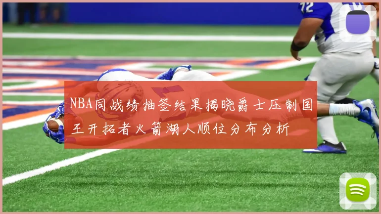 NBA同战绩抽签结果揭晓爵士压制国王开拓者火箭湖人顺位分布分析