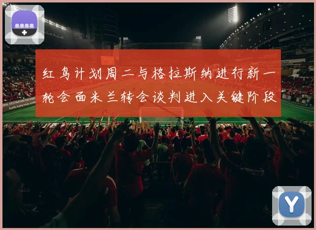 红鸟计划周二与格拉斯纳进行新一轮会面米兰转会谈判进入关键阶段