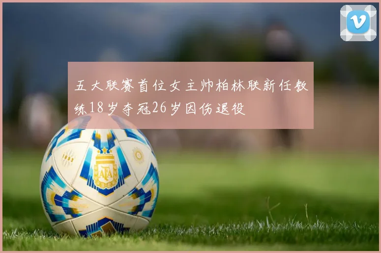 五大联赛首位女主帅柏林联新任教练18岁夺冠26岁因伤退役