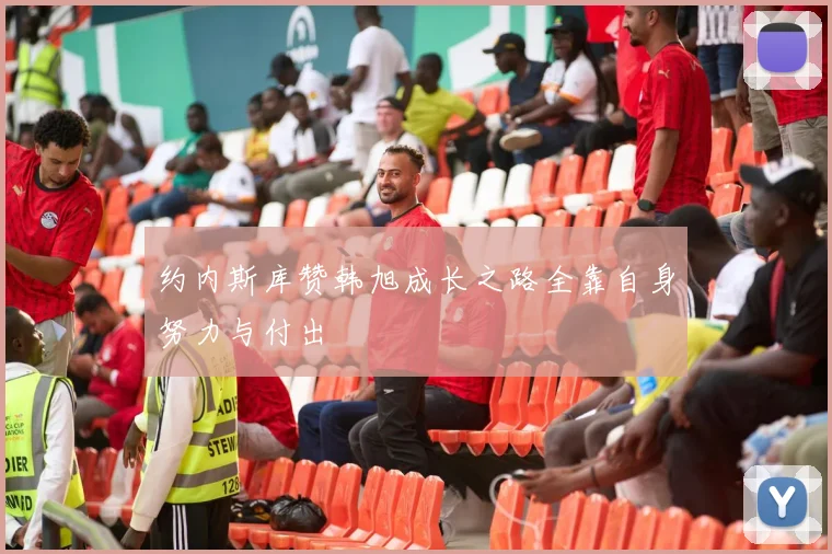 约内斯库赞韩旭成长之路全靠自身努力与付出