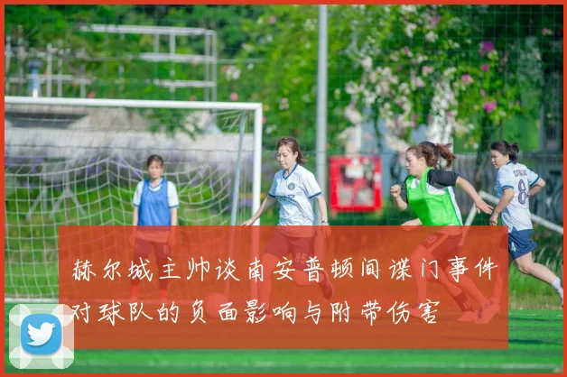 赫尔城主帅谈南安普顿间谍门事件对球队的负面影响与附带伤害