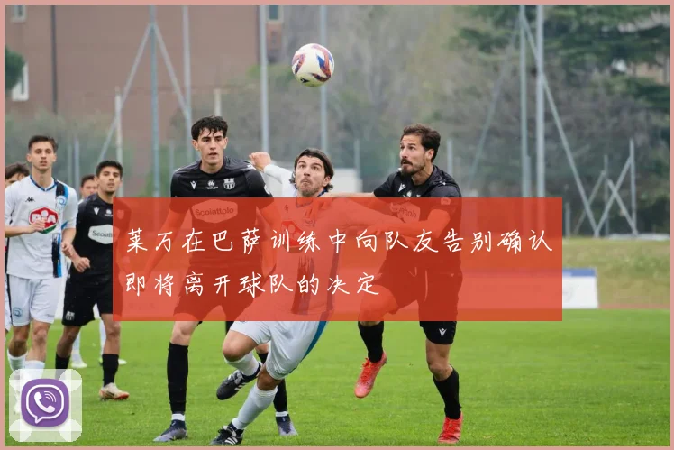 莱万在巴萨训练中向队友告别确认即将离开球队的决定