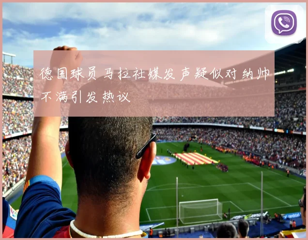 德国球员马拉社媒发声疑似对纳帅不满引发热议