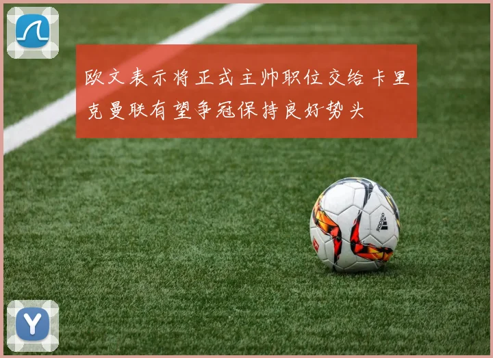 欧文表示将正式主帅职位交给卡里克曼联有望争冠保持良好势头