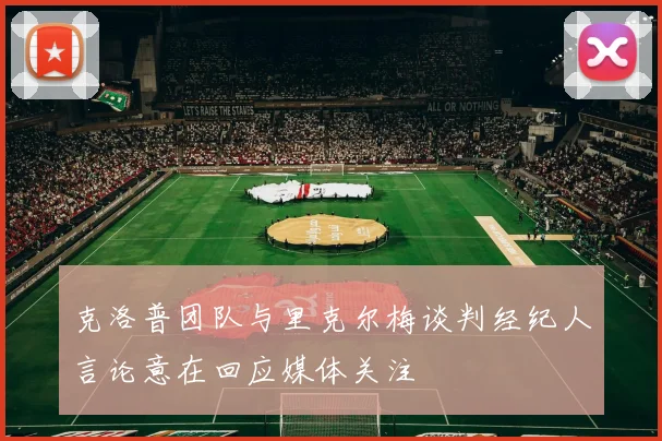 克洛普团队与里克尔梅谈判经纪人言论意在回应媒体关注