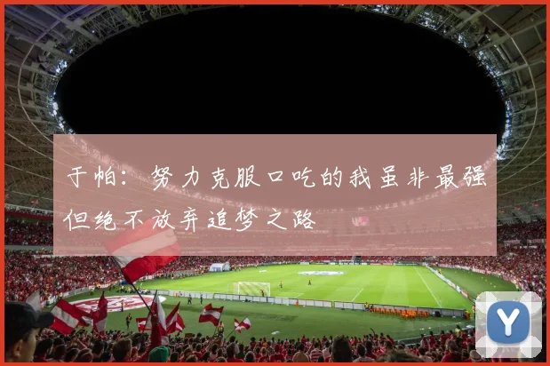 于帕：努力克服口吃的我虽非最强但绝不放弃追梦之路