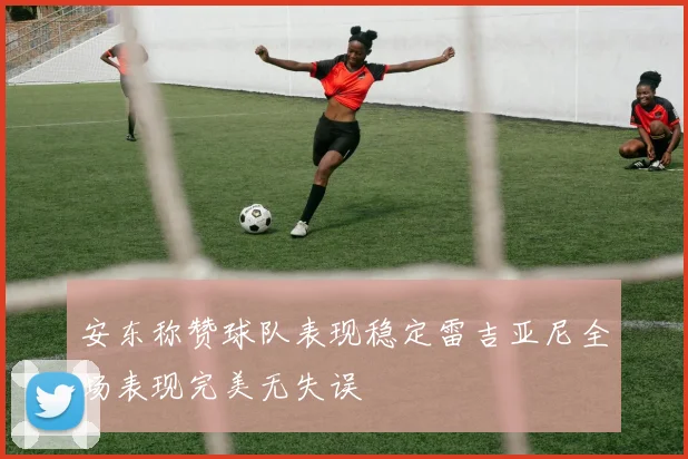 安东称赞球队表现稳定雷吉亚尼全场表现完美无失误