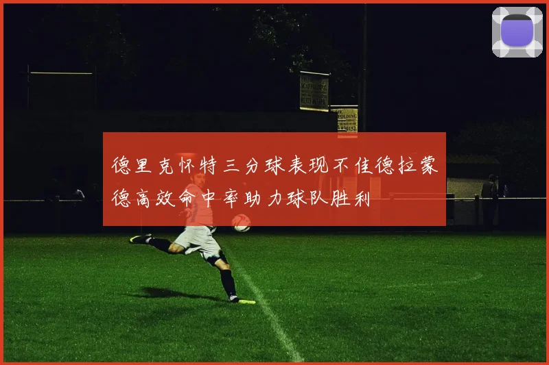 德里克怀特三分球表现不佳德拉蒙德高效命中率助力球队胜利