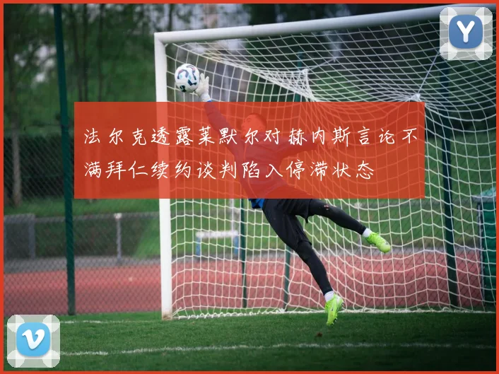 法尔克透露莱默尔对赫内斯言论不满拜仁续约谈判陷入停滞状态