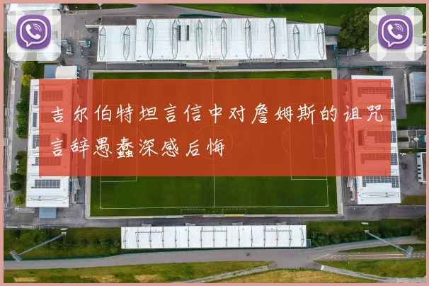 吉尔伯特坦言信中对詹姆斯的诅咒言辞愚蠢深感后悔