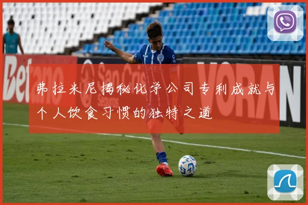 弗拉米尼揭秘化学公司专利成就与个人饮食习惯的独特之道
