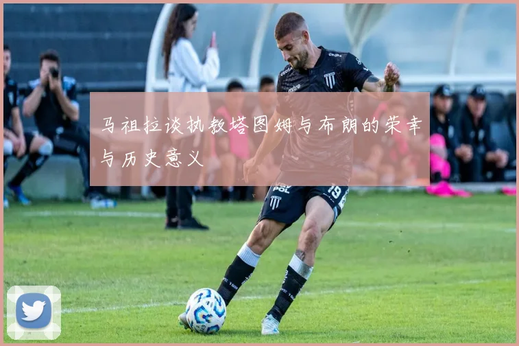 马祖拉谈执教塔图姆与布朗的荣幸与历史意义