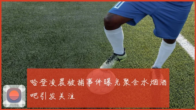 哈登凌晨被捕事件曝光聚会水烟酒吧引发关注