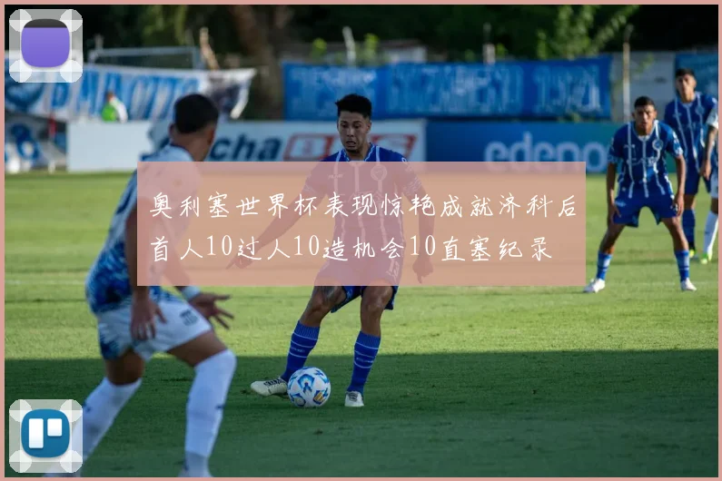 奥利塞世界杯表现惊艳成就济科后首人10过人10造机会10直塞纪录