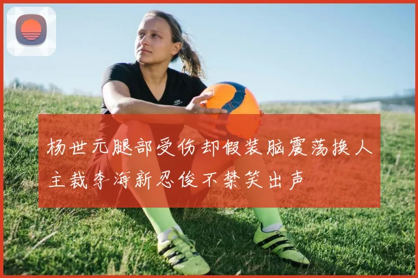 杨世元腿部受伤却假装脑震荡换人主裁李海新忍俊不禁笑出声