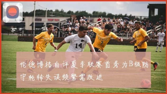 伦德博格自评夏季联赛首秀为B级防守轮转失误频繁需改进