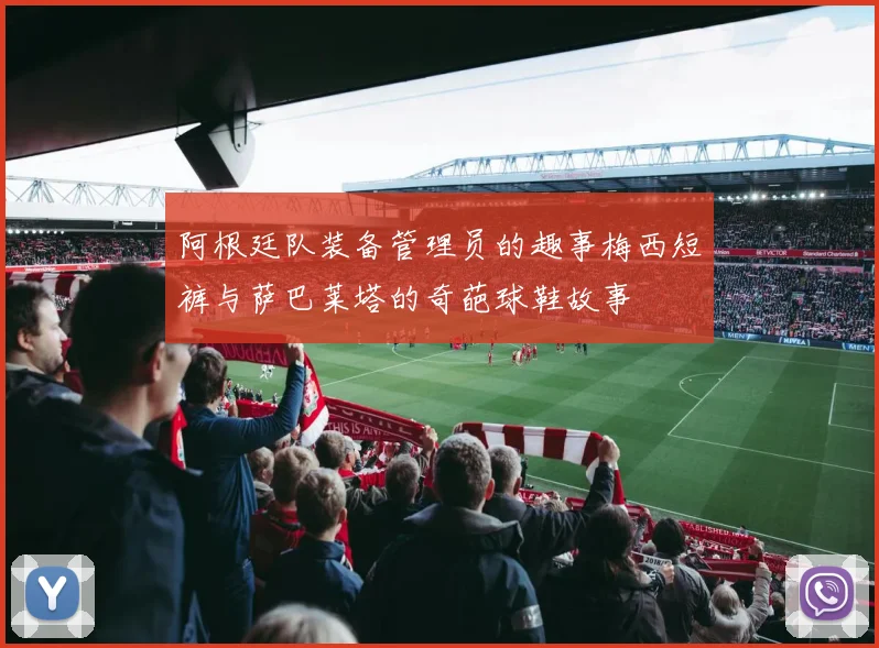 阿根廷队装备管理员的趣事梅西短裤与萨巴莱塔的奇葩球鞋故事