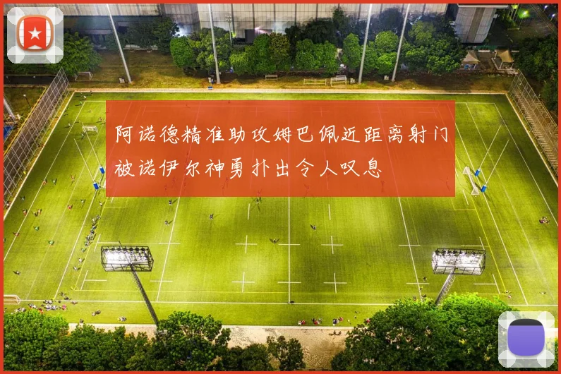 阿诺德精准助攻姆巴佩近距离射门被诺伊尔神勇扑出令人叹息