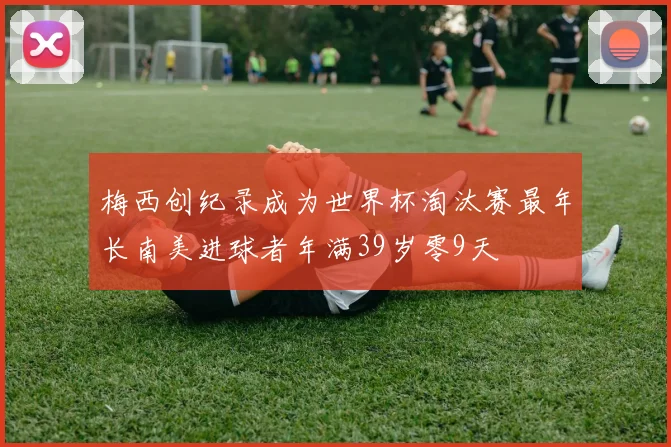 梅西创纪录成为世界杯淘汰赛最年长南美进球者年满39岁零9天