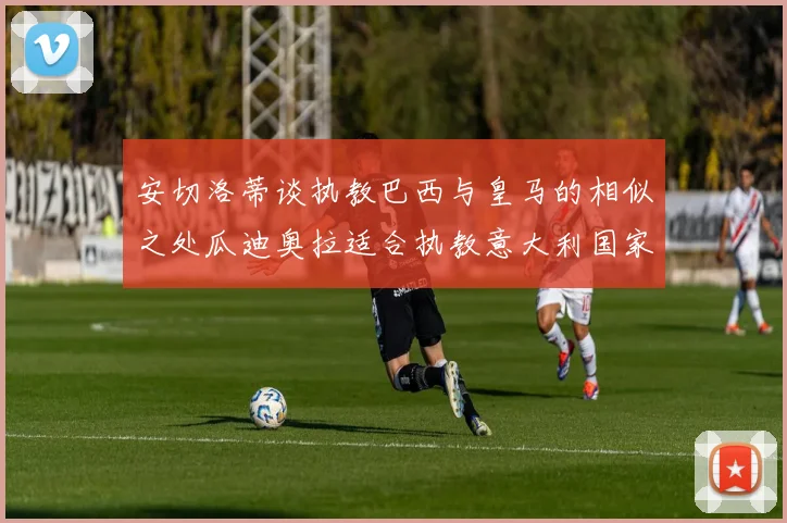 安切洛蒂谈执教巴西与皇马的相似之处瓜迪奥拉适合执教意大利国家队