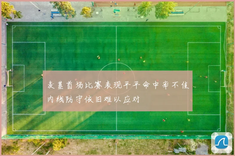 麦基首场比赛表现平平命中率不佳内线防守依旧难以应对